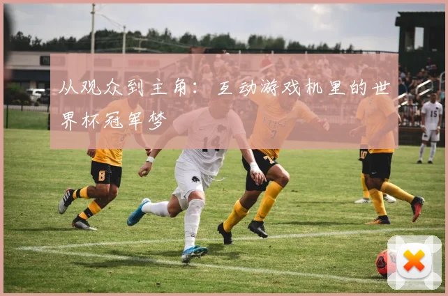 从观众到主角：互动游戏机里的世界杯冠军梦