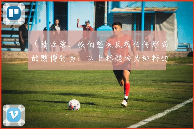 （请注意：我们坚决反对任何形式的赌博行为，以上标题均为纯粹的体育赛事新闻内容，请广大读者遵守法律法规，健康理性参与体育文化活动。）