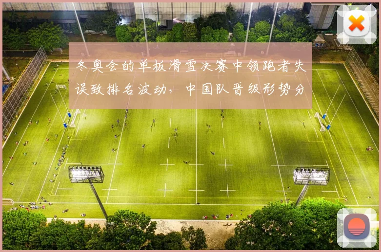 冬奥会的单板滑雪决赛中领跑者失误致排名波动，中国队晋级形势分析