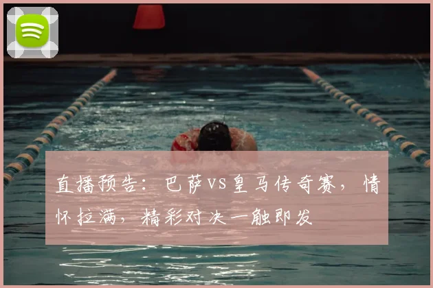 直播预告：巴萨vs皇马传奇赛，情怀拉满，精彩对决一触即发