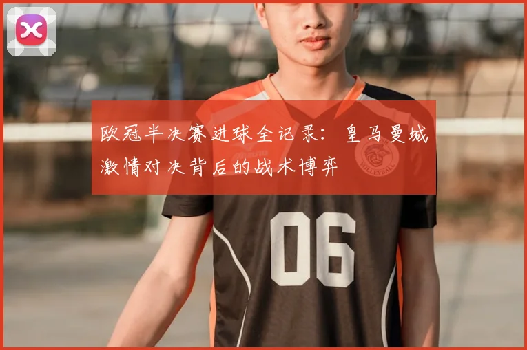 欧冠半决赛进球全记录：皇马曼城激情对决背后的战术博弈