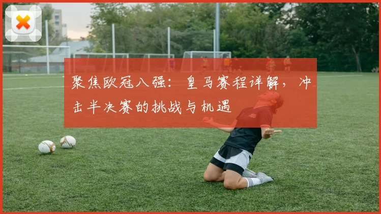 聚焦欧冠八强：皇马赛程详解，冲击半决赛的挑战与机遇