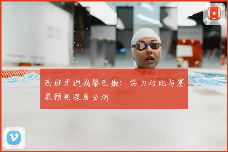 西班牙迎战黎巴嫩：实力对比与赛果预测深度分析