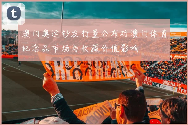 澳门奥运钞发行量公布对澳门体育纪念品市场与收藏价值影响