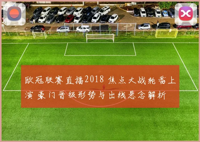 欧冠联赛直播2018 焦点大战轮番上演 豪门晋级形势与出线悬念解析