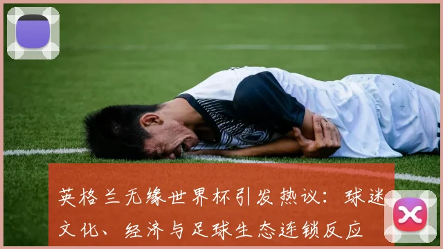 英格兰无缘世界杯引发热议：球迷文化、经济与足球生态连锁反应