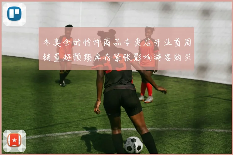 冬奥会的特许商品专卖店开业首周销量超预期库存紧张影响游客购买体验