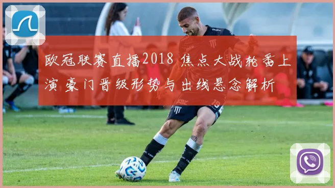 欧冠联赛直播2018 焦点大战轮番上演 豪门晋级形势与出线悬念解析
