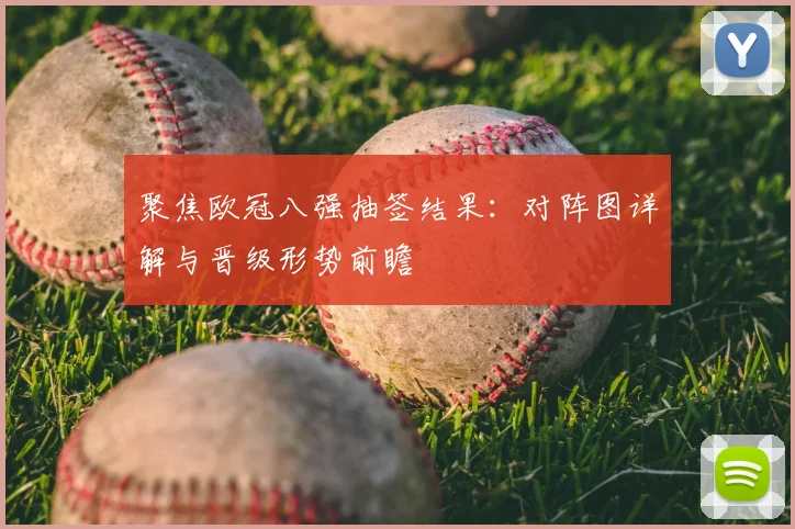 聚焦欧冠八强抽签结果：对阵图详解与晋级形势前瞻