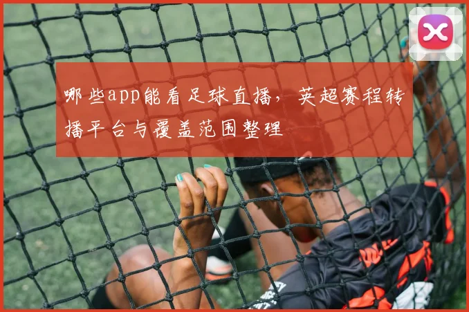 哪些app能看足球直播，英超赛程转播平台与覆盖范围整理