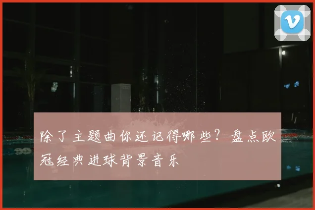 除了主题曲你还记得哪些？盘点欧冠经典进球背景音乐
