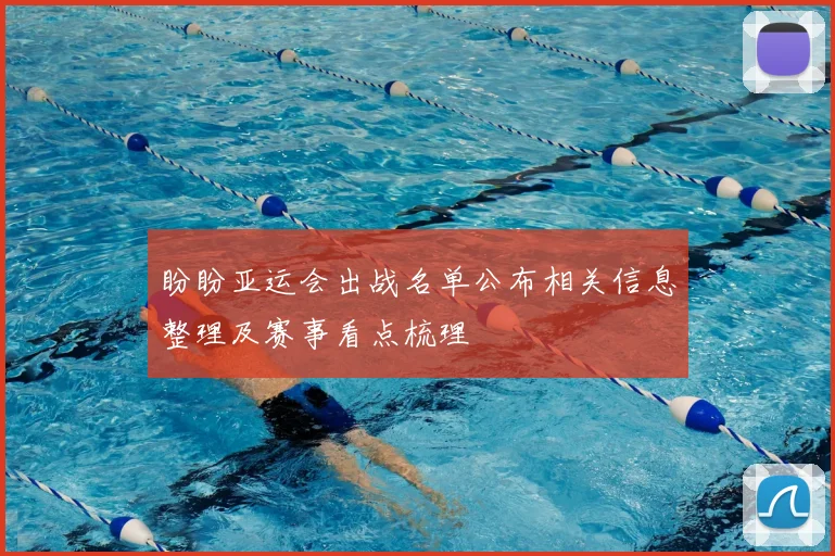 盼盼亚运会出战名单公布相关信息整理及赛事看点梳理