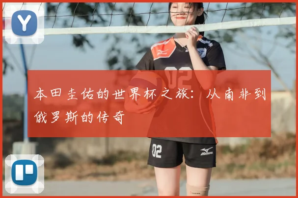 本田圭佑的世界杯之旅：从南非到俄罗斯的传奇