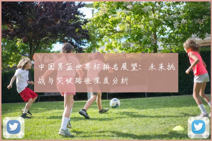 中国男篮世界杯排名展望：未来挑战与突破路径深度分析