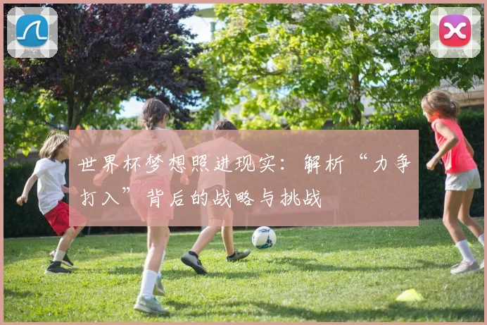 世界杯梦想照进现实:解析“力争打入”背后的战略与挑战