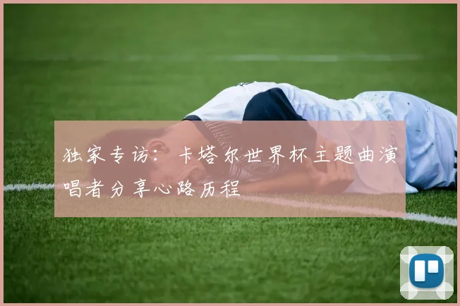 独家专访：卡塔尔世界杯主题曲演唱者分享心路历程