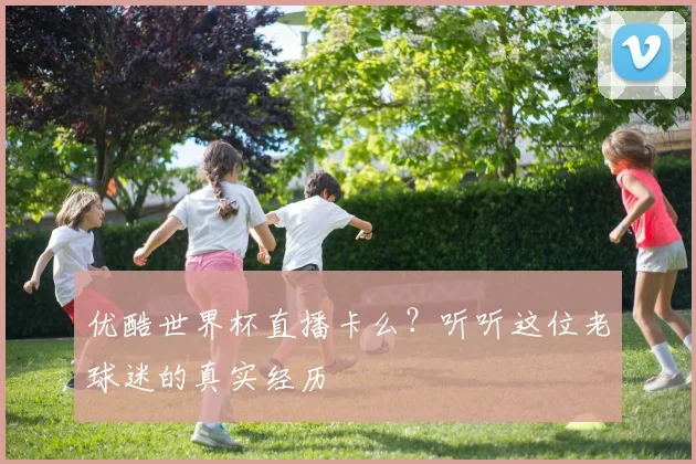 优酷世界杯直播卡么?听听这位老球迷的真实经历