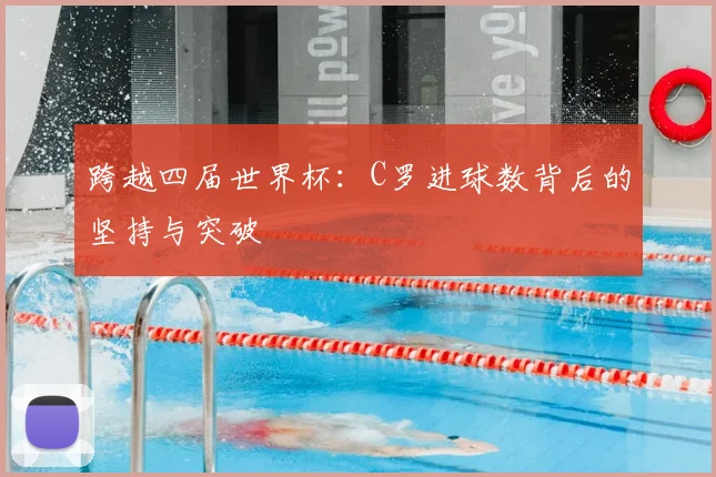 跨越四届世界杯：C罗进球数背后的坚持与突破