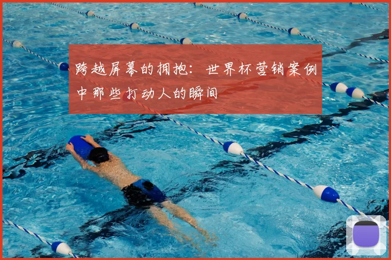 跨越屏幕的拥抱：世界杯营销案例中那些打动人的瞬间