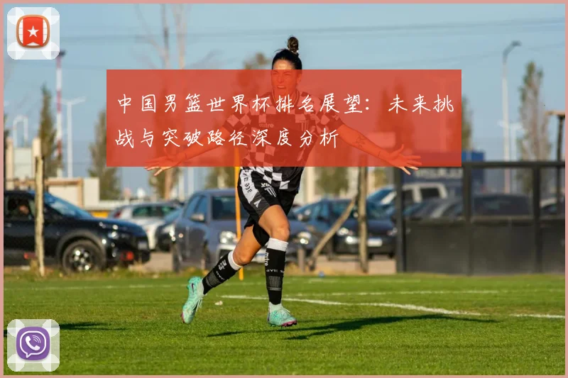 中国男篮世界杯排名展望：未来挑战与突破路径深度分析