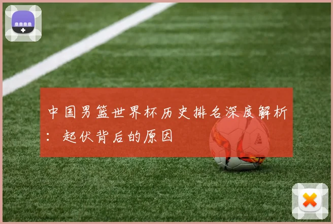 中国男篮世界杯历史排名深度解析：起伏背后的原因