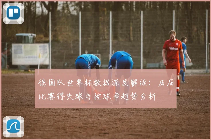 德国队世界杯数据深度解读:历届比赛得失球与控球率趋势分析