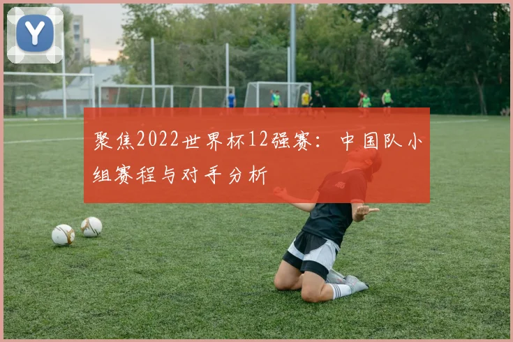 聚焦2022世界杯12强赛：中国队小组赛程与对手分析