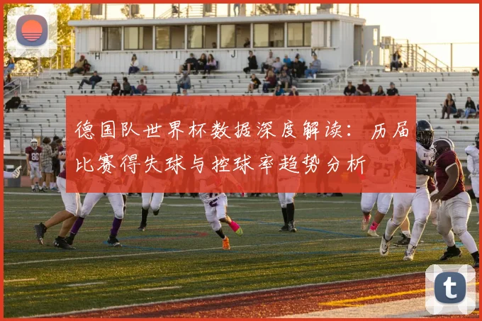 德国队世界杯数据深度解读：历届比赛得失球与控球率趋势分析