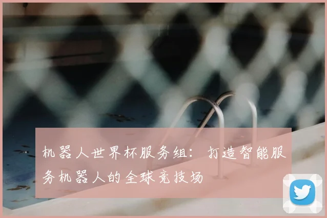 机器人世界杯服务组：打造智能服务机器人的全球竞技场