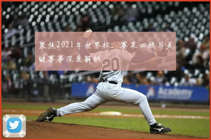聚焦2021年世界杯:赛果回顾与关键赛事深度解析