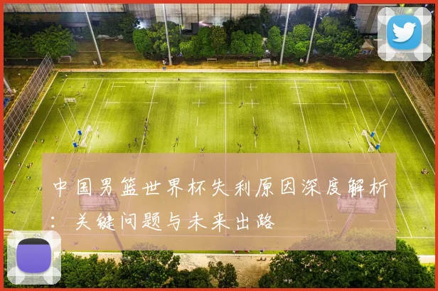 中国男篮世界杯失利原因深度解析：关键问题与未来出路